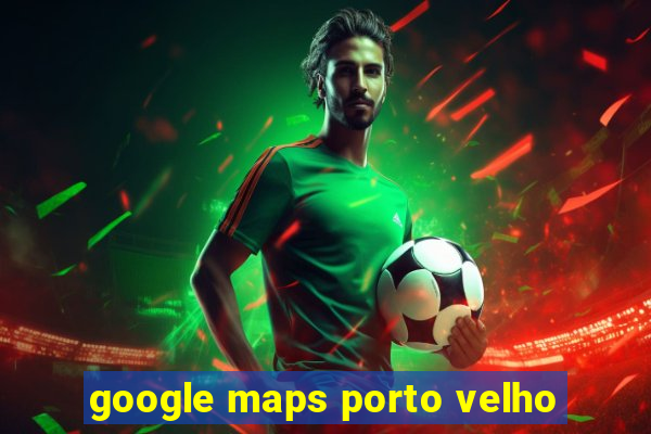 google maps porto velho